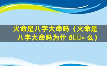 火命是八字大命吗（火命是八字大命吗为什 🌻 么）